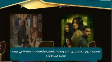 صدارة اليوم.. مسلسل “أنت وحدك” يتصدر مشاهدات Watch it في موجة جديدة من الإثارة
